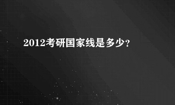 2012考研国家线是多少？