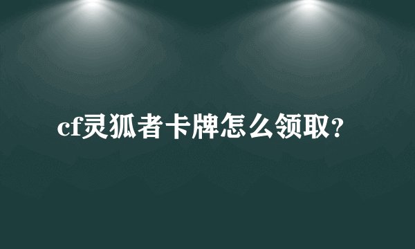 cf灵狐者卡牌怎么领取？