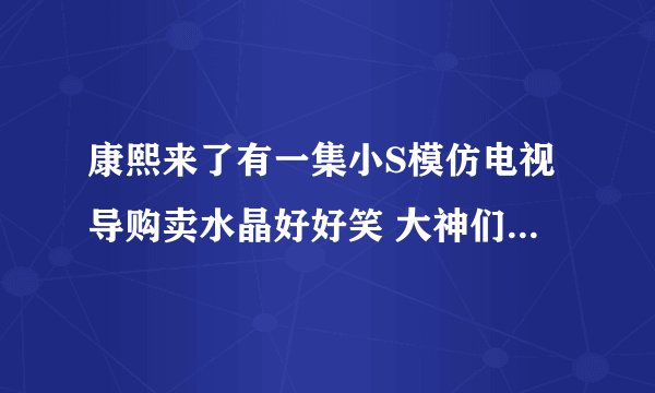 康熙来了有一集小S模仿电视导购卖水晶好好笑 大神们知道是哪一集吗？