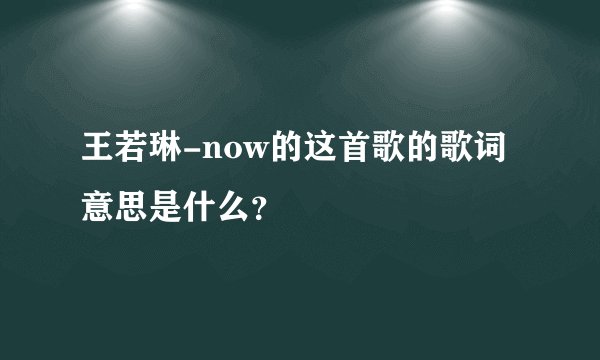 王若琳-now的这首歌的歌词意思是什么？