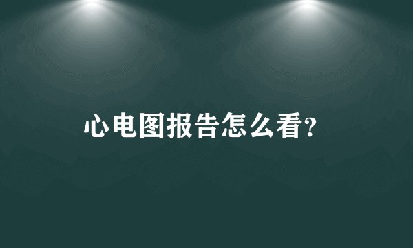 心电图报告怎么看？