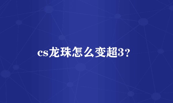 cs龙珠怎么变超3？