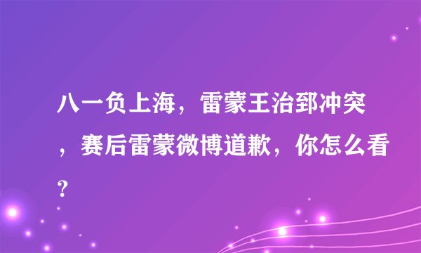 八一负上海,雷蒙王治郅冲突,赛后雷蒙微博道歉,你怎么看?