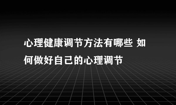 心理健康调节方法有哪些 如何做好自己的心理调节