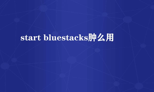 start bluestacks肿么用