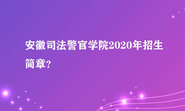 安徽司法警官学院2020年招生简章？
