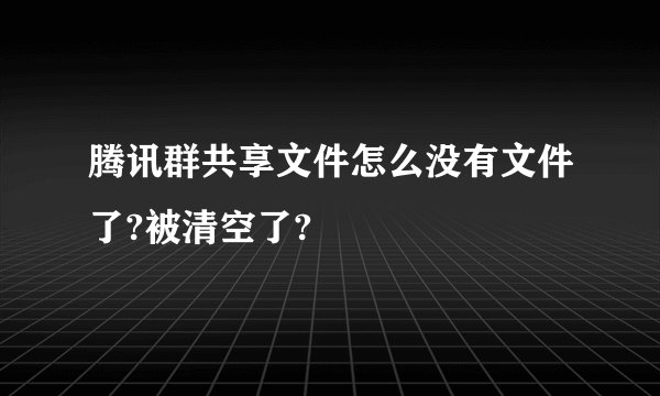 腾讯群共享文件怎么没有文件了?被清空了?