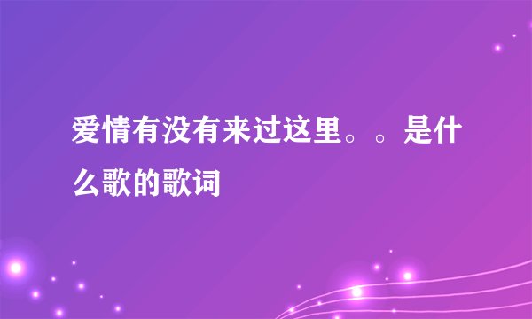 爱情有没有来过这里。。是什么歌的歌词