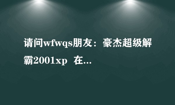 请问wfwqs朋友：豪杰超级解霸2001xp  在哪里有下载？最好是免费的