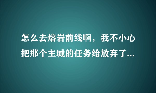 怎么去熔岩前线啊，我不小心把那个主城的任务给放弃了！！！！！！！