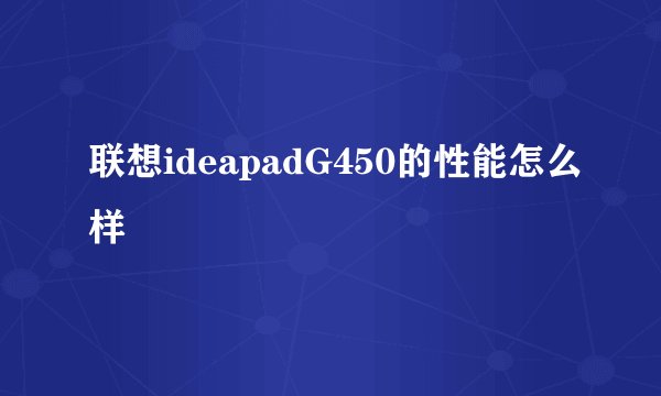 联想ideapadG450的性能怎么样