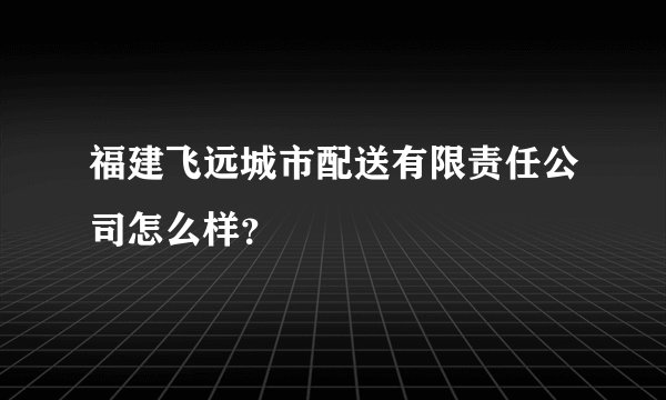 福建飞远城市配送有限责任公司怎么样？