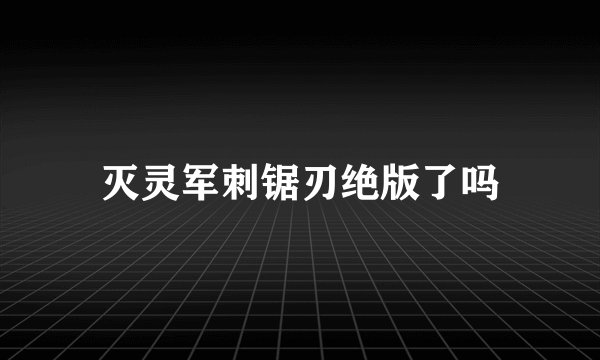 灭灵军刺锯刃绝版了吗