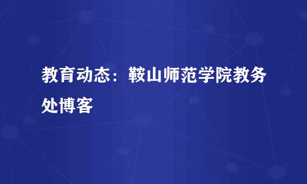 教育动态：鞍山师范学院教务处博客