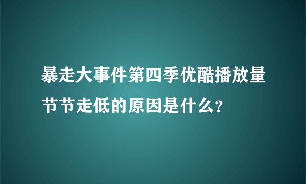 暴走大事件第四季优酷播放量节节走低的原因是什么？