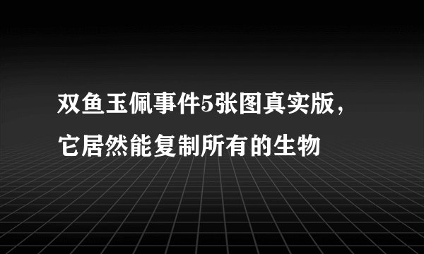 双鱼玉佩事件5张图真实版，它居然能复制所有的生物