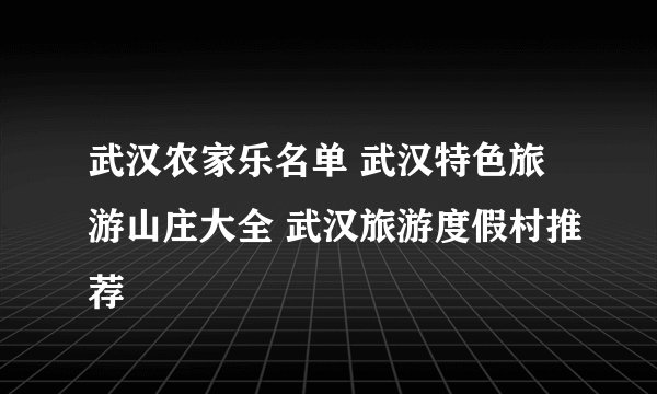 武汉农家乐名单 武汉特色旅游山庄大全 武汉旅游度假村推荐