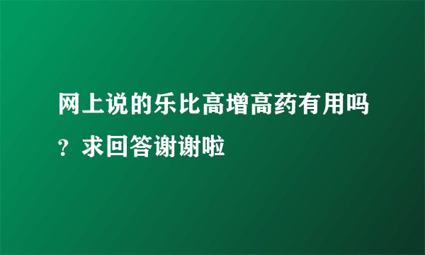 网上说的乐比高增高药有用吗?求回答谢谢啦