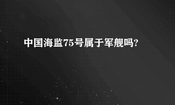 中国海监75号属于军舰吗?
