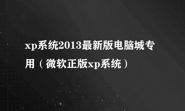 xp系统2013最新版电脑城专用（微软正版xp系统）