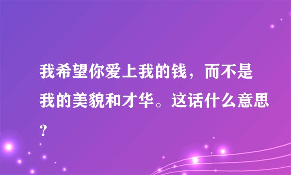 我希望你爱上我的钱，而不是我的美貌和才华。这话什么意思？