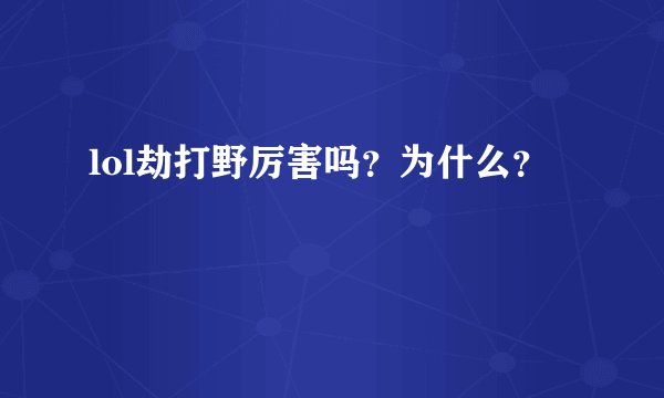 lol劫打野厉害吗？为什么？