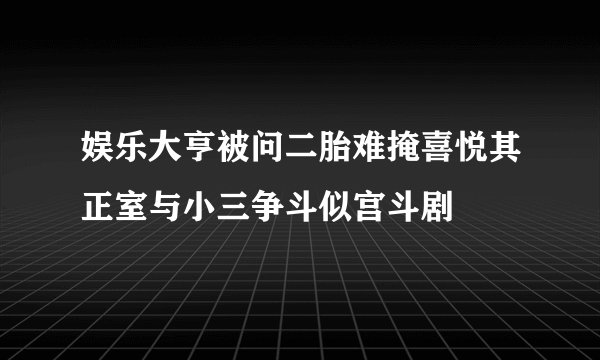 娱乐大亨被问二胎难掩喜悦其正室与小三争斗似宫斗剧
