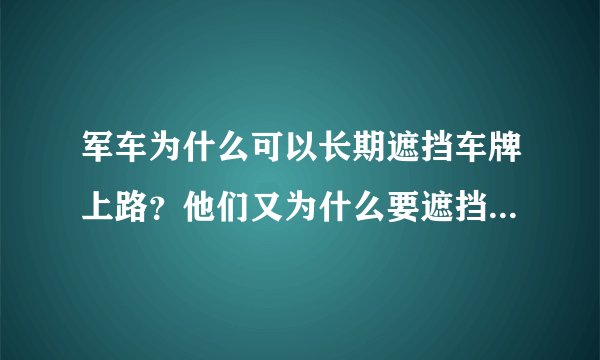军车为什么可以长期遮挡车牌上路？他们又为什么要遮挡车牌呢？