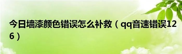 今日墙漆颜色错误怎么补救（qq音速错误126）