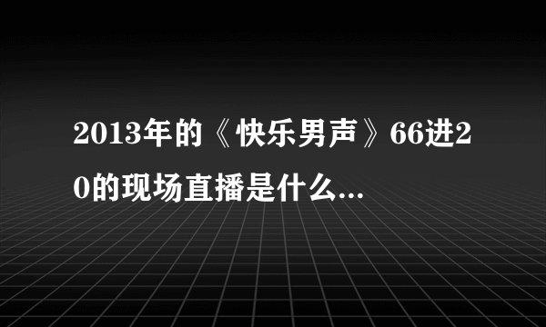 2013年的《快乐男声》66进20的现场直播是什么时候？！时间！速求！！