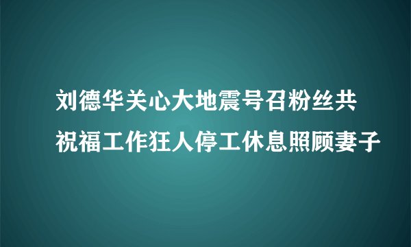 刘德华关心大地震号召粉丝共祝福工作狂人停工休息照顾妻子