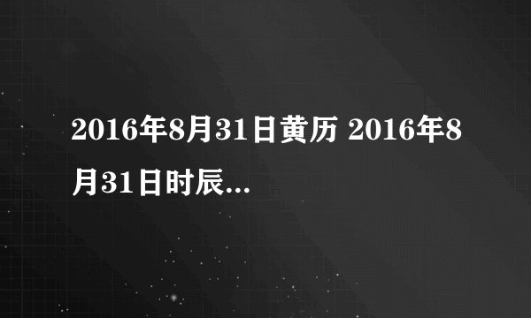 2016年8月31日黄历 2016年8月31日时辰凶吉查询