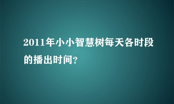 2011年小小智慧树每天各时段的播出时间？