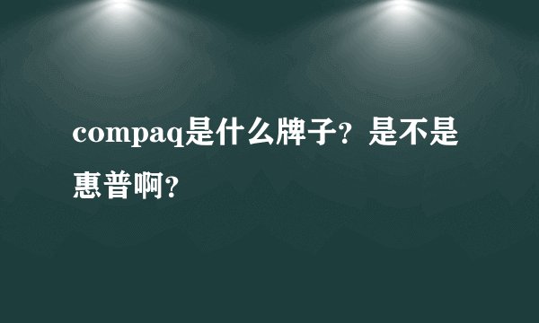 compaq是什么牌子？是不是惠普啊？