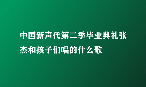 中国新声代第二季毕业典礼张杰和孩子们唱的什么歌