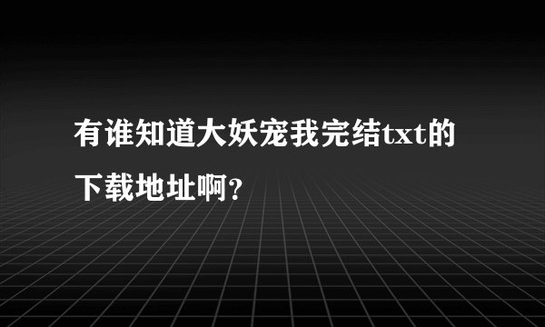 有谁知道大妖宠我完结txt的下载地址啊？
