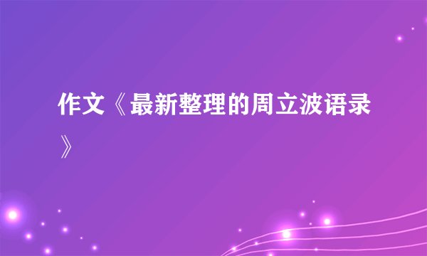 作文《最新整理的周立波语录》