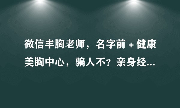 微信丰胸老师，名字前＋健康美胸中心，骗人不？亲身经历的人来回答