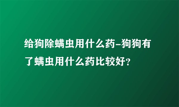 给狗除螨虫用什么药-狗狗有了螨虫用什么药比较好？