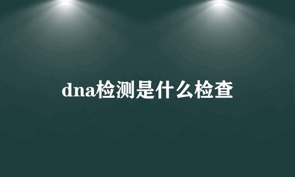 dna检测是什么检查