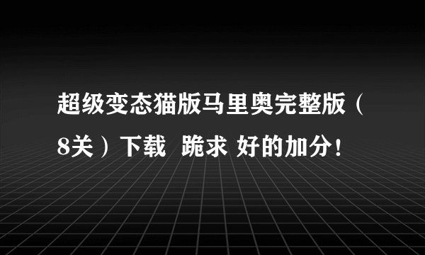 超级变态猫版马里奥完整版（8关）下载  跪求 好的加分！