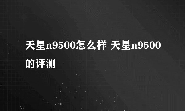 天星n9500怎么样 天星n9500的评测