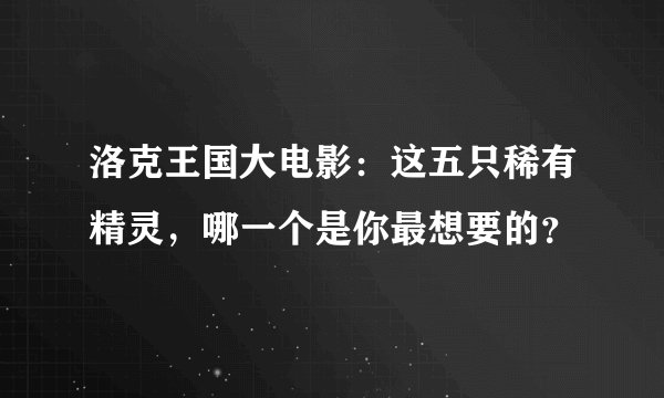 洛克王国大电影：这五只稀有精灵，哪一个是你最想要的？