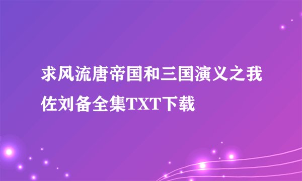 求风流唐帝国和三国演义之我佐刘备全集TXT下载