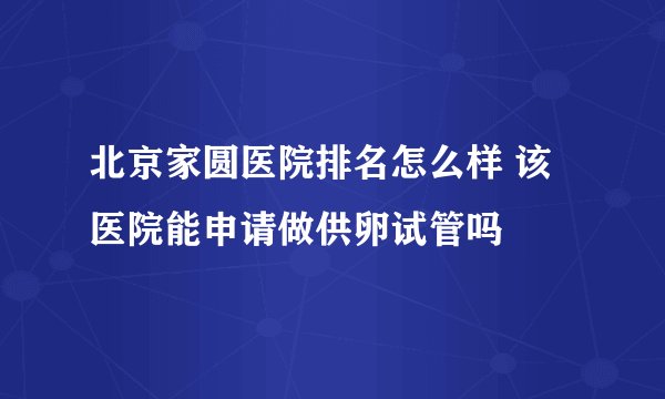 北京家圆医院排名怎么样 该医院能申请做供卵试管吗