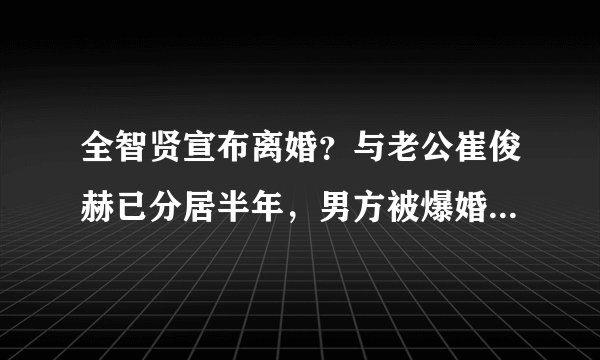 全智贤宣布离婚？与老公崔俊赫已分居半年，男方被爆婚内出轨？