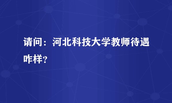 请问：河北科技大学教师待遇咋样？