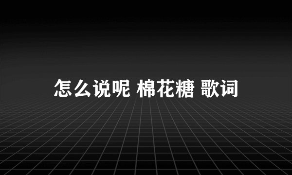 怎么说呢 棉花糖 歌词