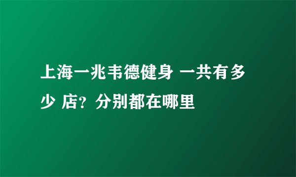 上海一兆韦德健身 一共有多少 店？分别都在哪里