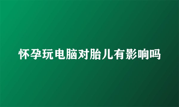 怀孕玩电脑对胎儿有影响吗
